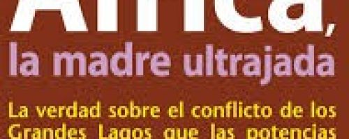 África, la madre ultrajada : la verdad sobre el conflicto de los Grandes Lagos que las potencias occ